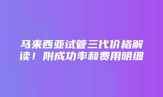 马来西亚试管三代价格解读！附成功率和费用明细