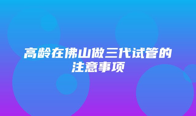 高龄在佛山做三代试管的注意事项