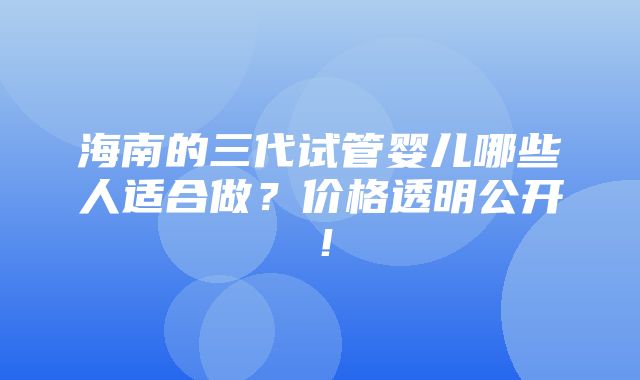 海南的三代试管婴儿哪些人适合做？价格透明公开！