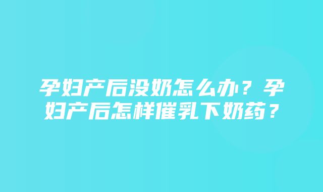 孕妇产后没奶怎么办？孕妇产后怎样催乳下奶药？