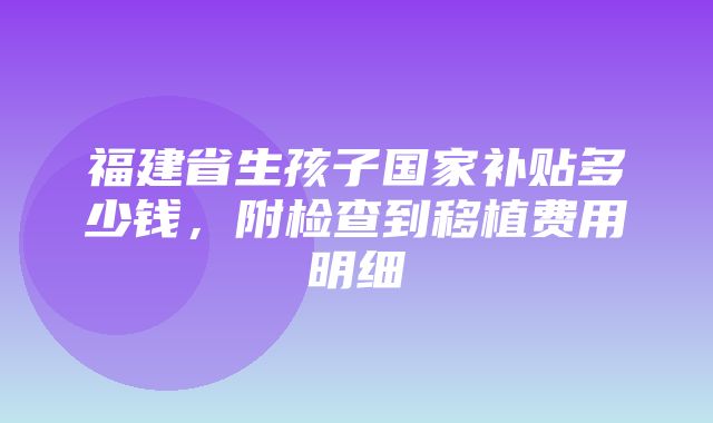 福建省生孩子国家补贴多少钱，附检查到移植费用明细