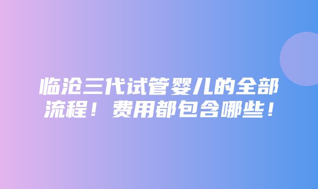 临沧三代试管婴儿的全部流程！费用都包含哪些！