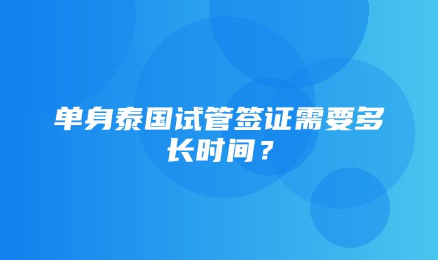 单身泰国试管签证需要多长时间？