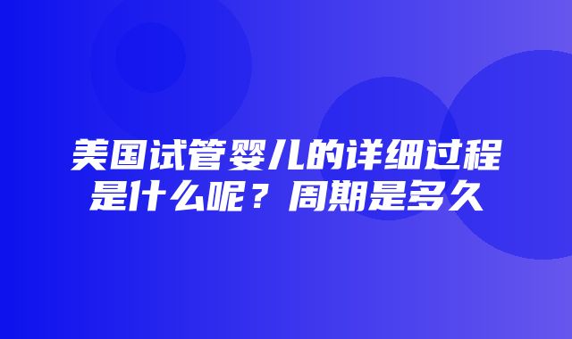 美国试管婴儿的详细过程是什么呢？周期是多久