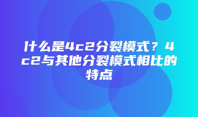 什么是4c2分裂模式？4c2与其他分裂模式相比的特点