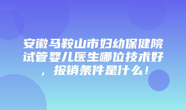 安徽马鞍山市妇幼保健院试管婴儿医生哪位技术好，报销条件是什么！