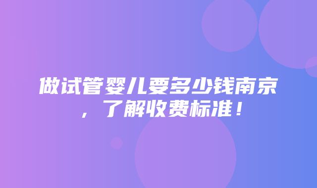 做试管婴儿要多少钱南京，了解收费标准！