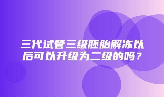 三代试管三级胚胎解冻以后可以升级为二级的吗？