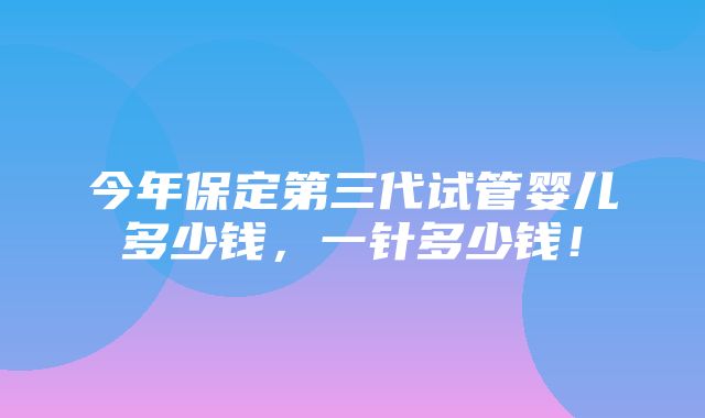 今年保定第三代试管婴儿多少钱，一针多少钱！