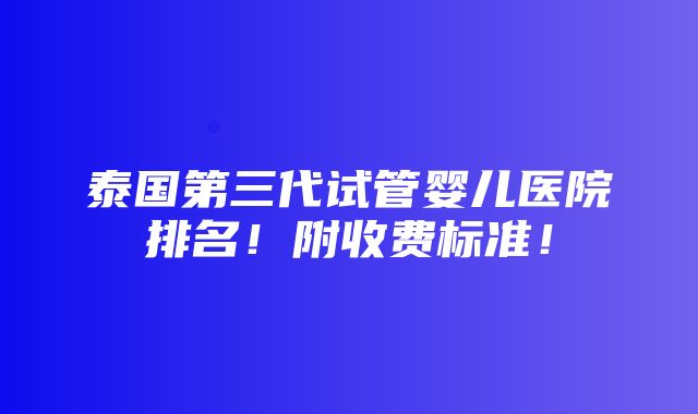 泰国第三代试管婴儿医院排名！附收费标准！