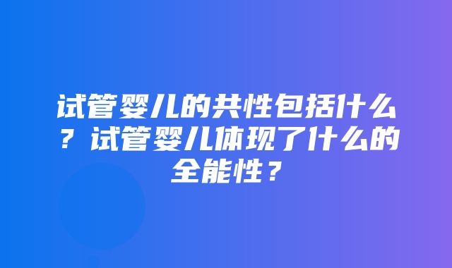 试管婴儿的共性包括什么？试管婴儿体现了什么的全能性？