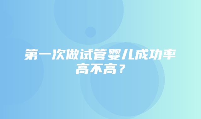 第一次做试管婴儿成功率高不高？