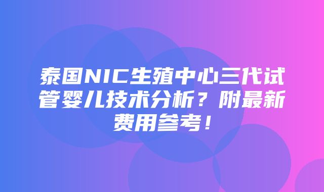 泰国NIC生殖中心三代试管婴儿技术分析？附最新费用参考！