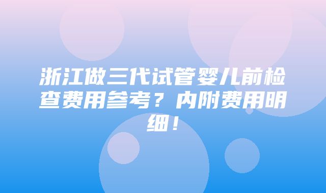 浙江做三代试管婴儿前检查费用参考？内附费用明细！