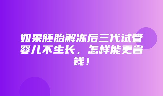 如果胚胎解冻后三代试管婴儿不生长，怎样能更省钱！