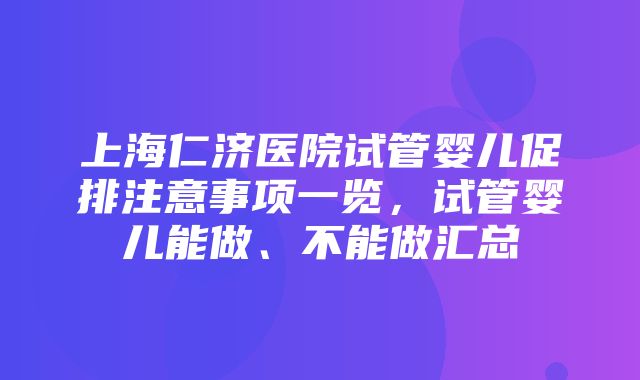 上海仁济医院试管婴儿促排注意事项一览，试管婴儿能做、不能做汇总