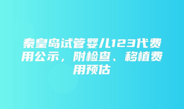 秦皇岛试管婴儿123代费用公示，附检查、移植费用预估