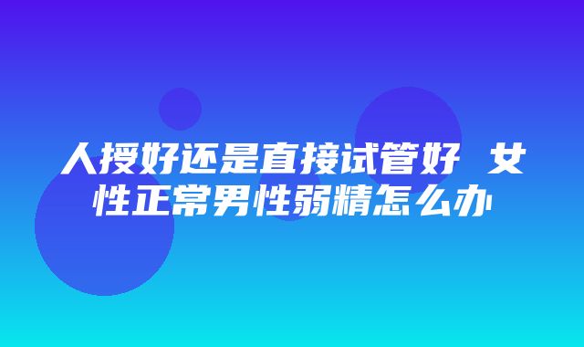 人授好还是直接试管好 女性正常男性弱精怎么办