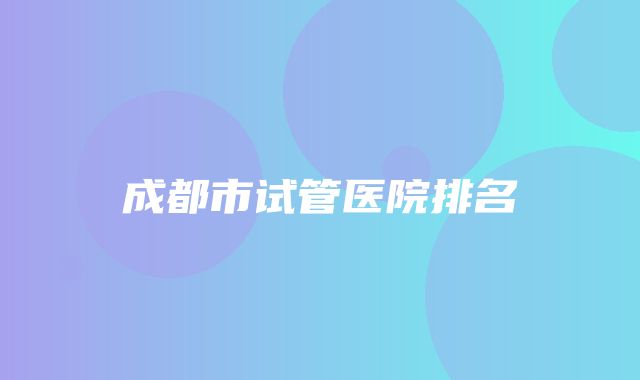 成都市试管医院排名