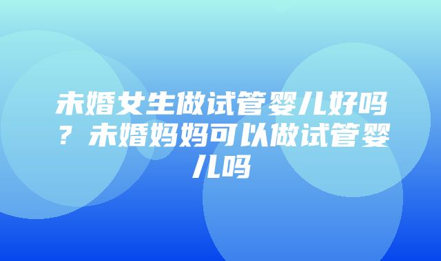 未婚女生做试管婴儿好吗？未婚妈妈可以做试管婴儿吗