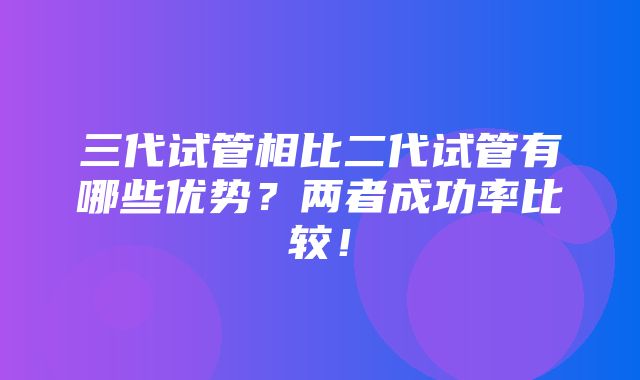 三代试管相比二代试管有哪些优势？两者成功率比较！