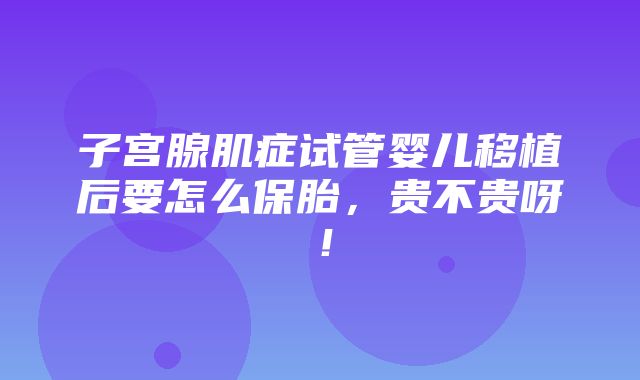 子宫腺肌症试管婴儿移植后要怎么保胎，贵不贵呀！