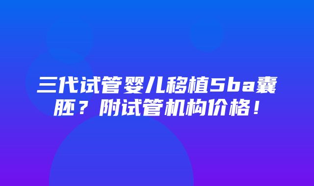 三代试管婴儿移植5ba囊胚？附试管机构价格！