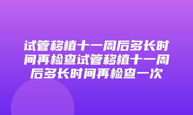 试管移植十一周后多长时间再检查试管移植十一周后多长时间再检查一次