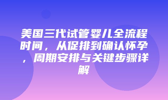 美国三代试管婴儿全流程时间，从促排到确认怀孕，周期安排与关键步骤详解