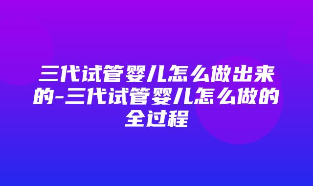 三代试管婴儿怎么做出来的-三代试管婴儿怎么做的全过程