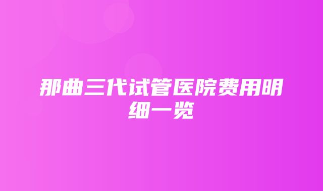 那曲三代试管医院费用明细一览