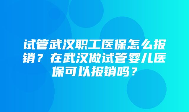 试管武汉职工医保怎么报销？在武汉做试管婴儿医保可以报销吗？