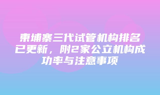 柬埔寨三代试管机构排名已更新，附2家公立机构成功率与注意事项