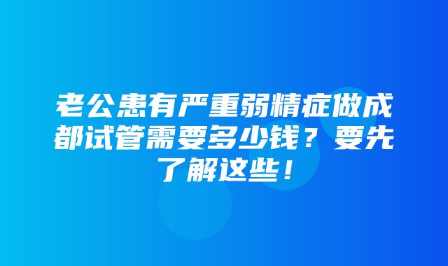 老公患有严重弱精症做成都试管需要多少钱？要先了解这些！