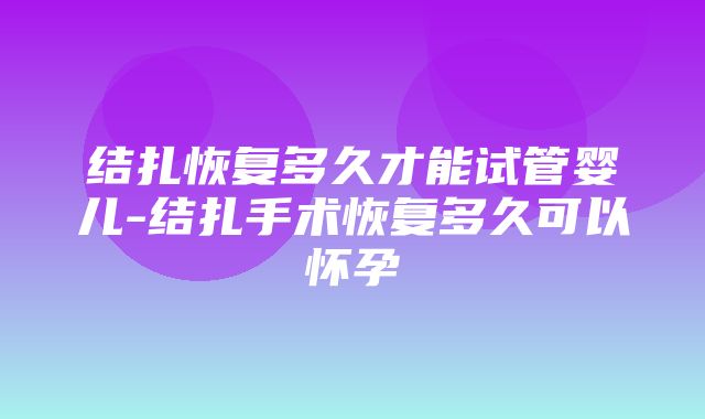 结扎恢复多久才能试管婴儿-结扎手术恢复多久可以怀孕