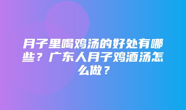 月子里喝鸡汤的好处有哪些？广东人月子鸡酒汤怎么做？