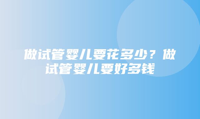 做试管婴儿要花多少？做试管婴儿要好多钱