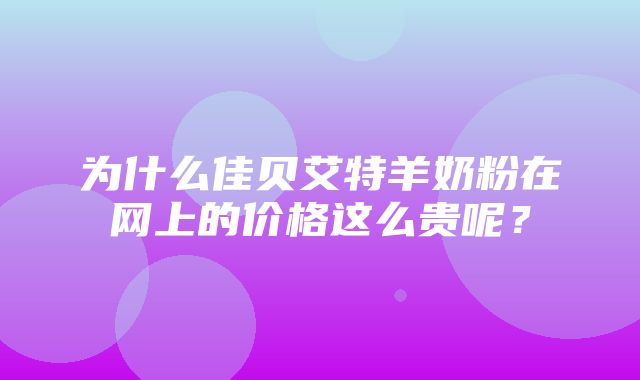 为什么佳贝艾特羊奶粉在网上的价格这么贵呢？