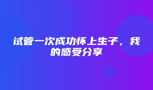 试管一次成功怀上生子，我的感受分享