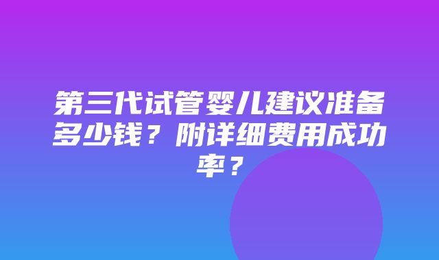 第三代试管婴儿建议准备多少钱？附详细费用成功率？