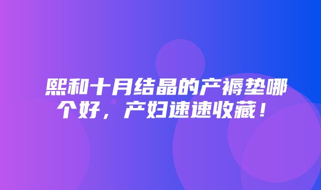 嫚熙和十月结晶的产褥垫哪个好，产妇速速收藏！