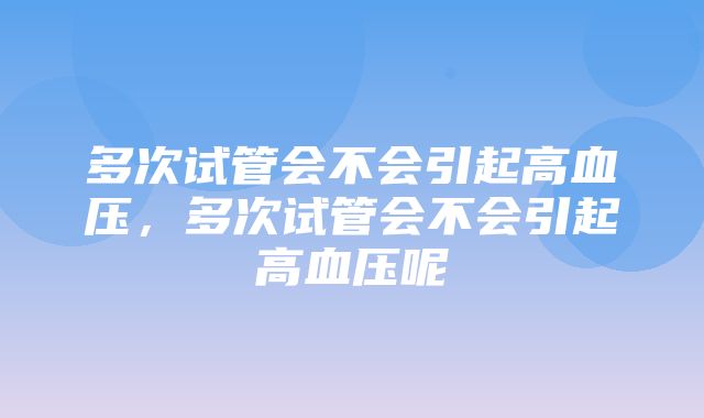 多次试管会不会引起高血压，多次试管会不会引起高血压呢