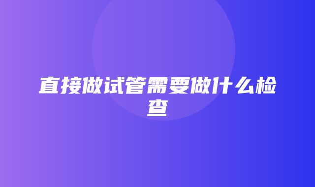 直接做试管需要做什么检查