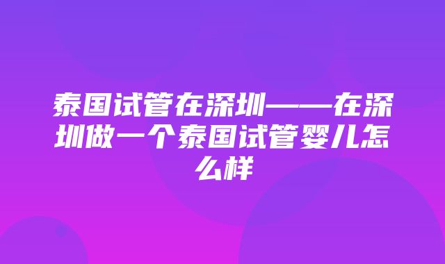 泰国试管在深圳——在深圳做一个泰国试管婴儿怎么样