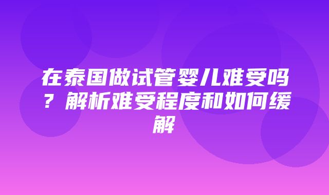 在泰国做试管婴儿难受吗？解析难受程度和如何缓解