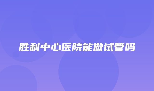 胜利中心医院能做试管吗