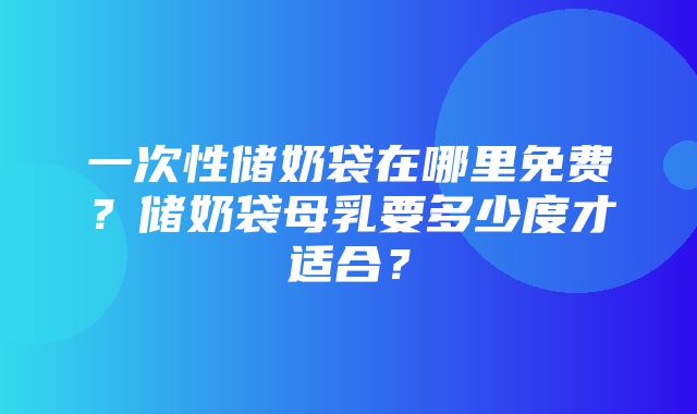 一次性储奶袋在哪里免费？储奶袋母乳要多少度才适合？