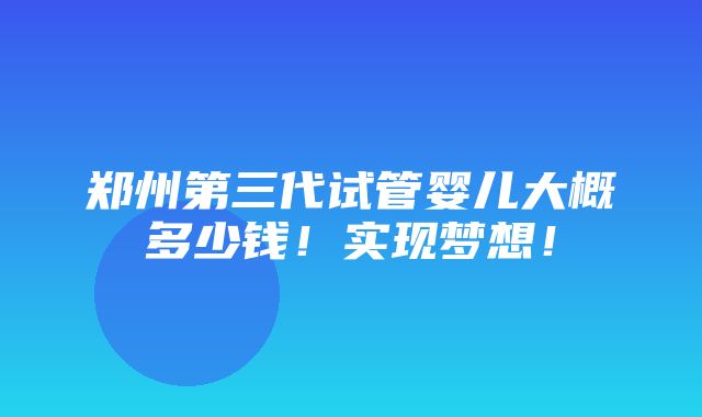 郑州第三代试管婴儿大概多少钱！实现梦想！