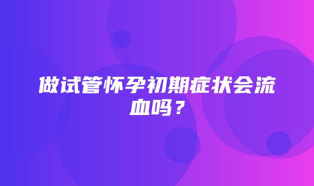 做试管怀孕初期症状会流血吗？