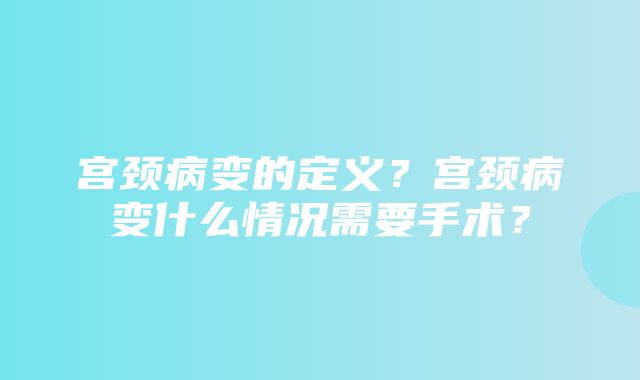 宫颈病变的定义？宫颈病变什么情况需要手术？